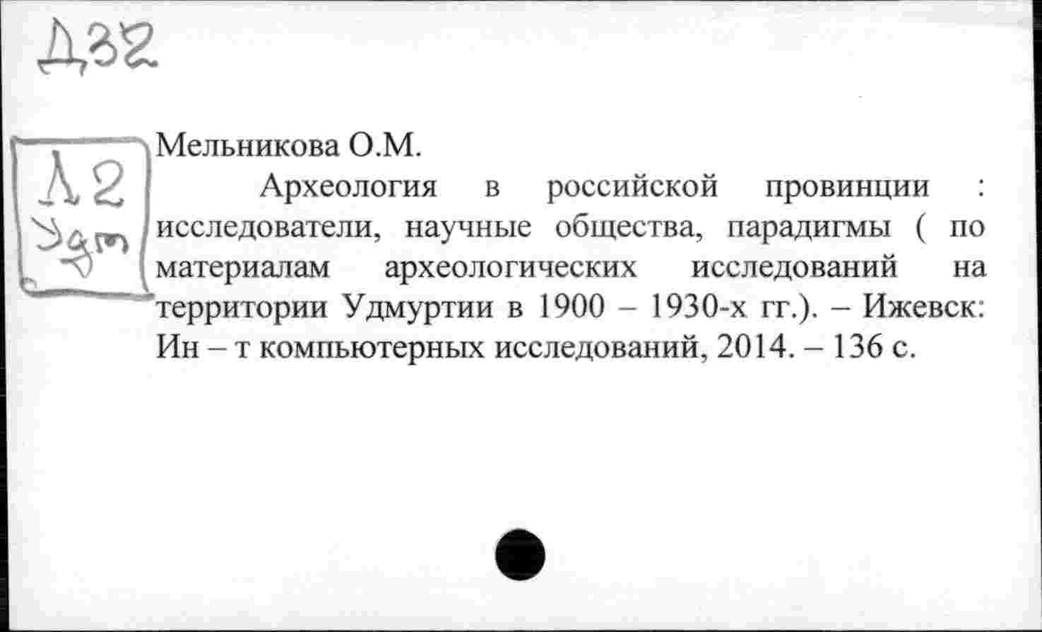 ﻿Мельникова О.М.
Археология в российской провинции : исследователи, научные общества, парадигмы ( по материалам археологических исследований на территории Удмуртии в 1900 - 1930-х гг.). - Ижевск: Ин - т компьютерных исследований, 2014.- 136 с.